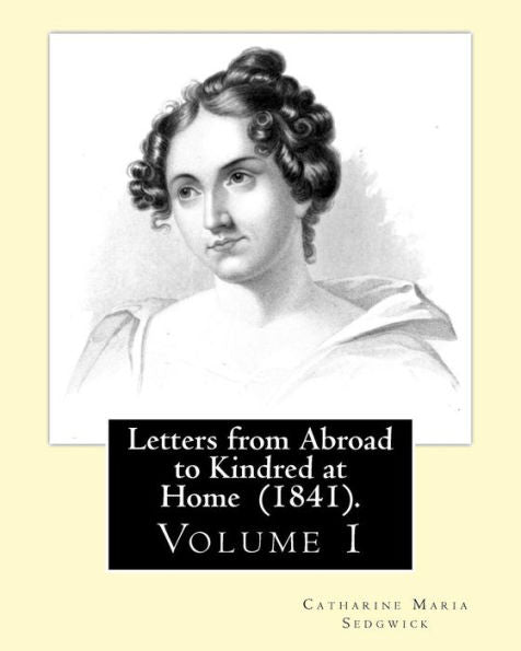 Letters From Abroad To Kindred At Home (1841). By: Miss. Sedgwick: (Volume 1) Catharine Maria Sedgwick