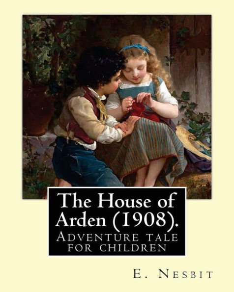 The House Of Arden (1908). By: E. Nesbit: A Time Travel Adventure Tale For Children. The First Book In The House Of Arden Series.