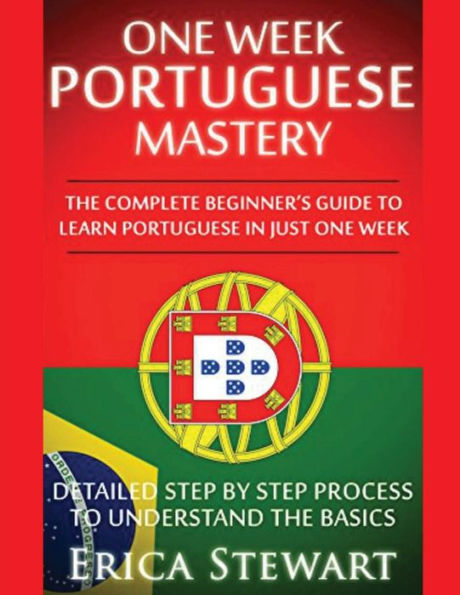 Portuguese: One Week Portuguese Mastery: The Complete Beginner’S Guide To Learning Portuguese In Just 1 Week! Detailed Step By Step Process To Understand The Basics (Language Mastery)