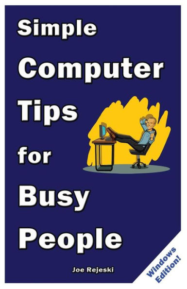 Simple Computer Tips For Busy People: Finish Your Work Early With These Powerful, Easy-To-Remember Computer Tips For Non-Techies Like You!