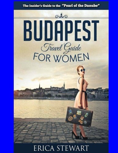 Budapest Travel Guide For Women: Travel Hungary Europe Guidebook. Europe Hungary General Short Reads Travel
