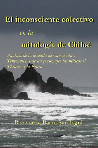 El Inconsciente Colectivo En La Mitolog?a De Chilo?.: An?lisis De La Leyenda De Caicaivilu Y Tentenviluvilu, Y De Los Personajes M?ticos El Thrauco Y La Fiura. (Spanish Edition)