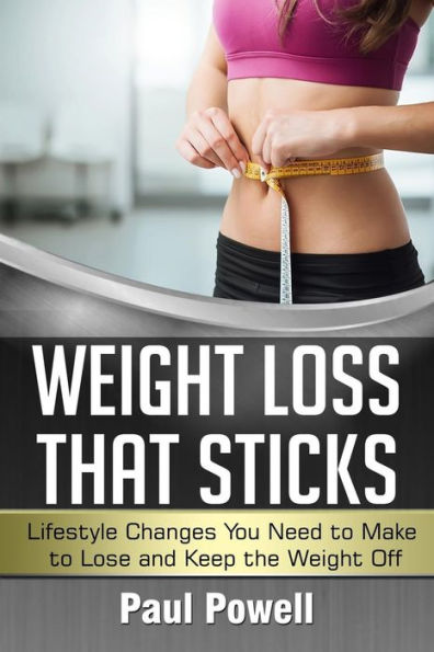 Weight Loss That Sticks: Lifestyle Changes You Need To Make To Lose And Keep The Weight Off