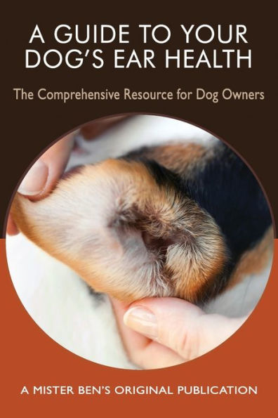 A Guide To Your Dog's Ear Health: The Comprehensive Resource For Dog Owners