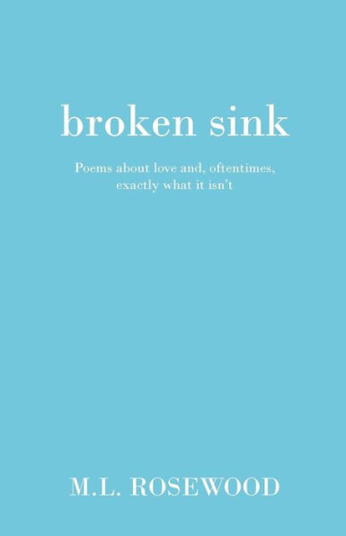 Broken Sink: Poems About Love And, Oftentimes, Exactly What It Isn't