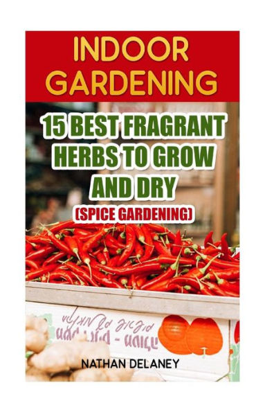 Indoor Gardening: 15 Best Fragrant Herbs To Grow And Dry: (Spice Gardening)