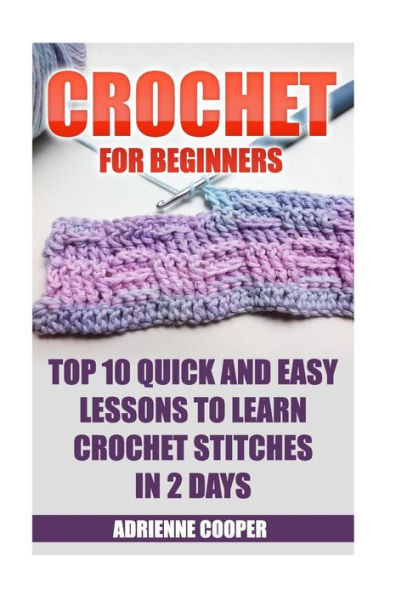 Crochet For Beginners: Top 10 Quick And Easy Lessons To Learn Crochet Stitches In 2 Days: (Learn Crochet, Crochet Patterns, Needlework)