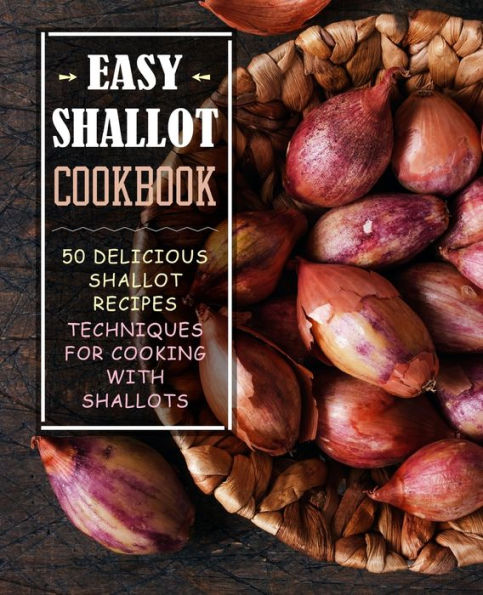 Easy Shallot Cookbook: 50 Delicious Shallot Recipes; Techniques For Cooking With Shallots