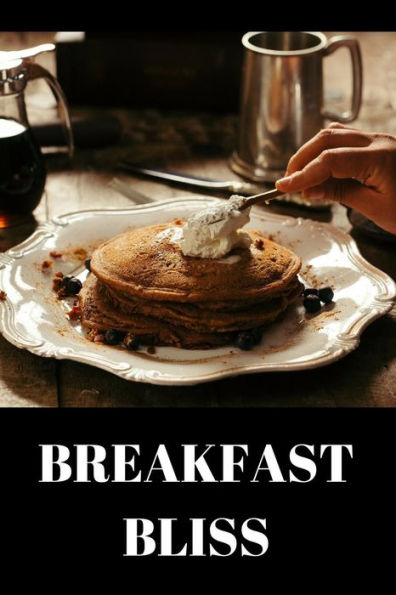 Breakfast Bliss: Breakfast Recipes To Enjoy Your Breakfast More Than Ever - A Carefully And Diverse Variety Of Breakfast Ideas And Breakfast Drinks