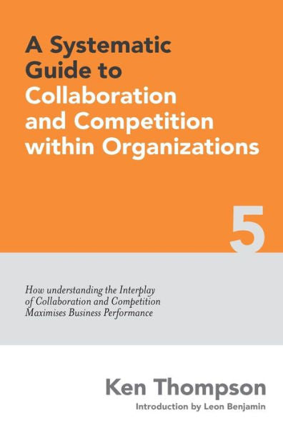 A Systematic Guide To Collaboration And Competition Within Organizations: How Understanding The Interplay Of Collaboration And Competition Maximises Business Performance (The Systematic Guide Series)