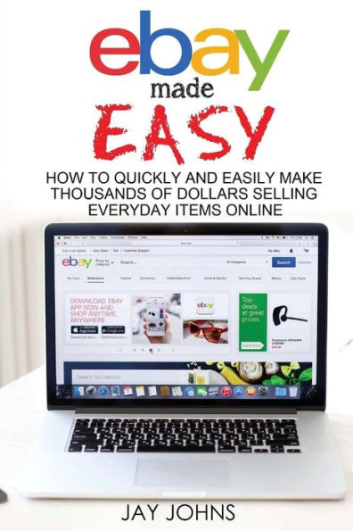 Ebay Made Easy: How To Quickly And Easily Make Thousands Of Dollars Selling Everyday Items Online