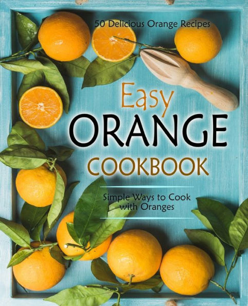 Easy Orange Cookbook: 50 Delicious Orange Recipes; Simple Ways To Cook With Oranges