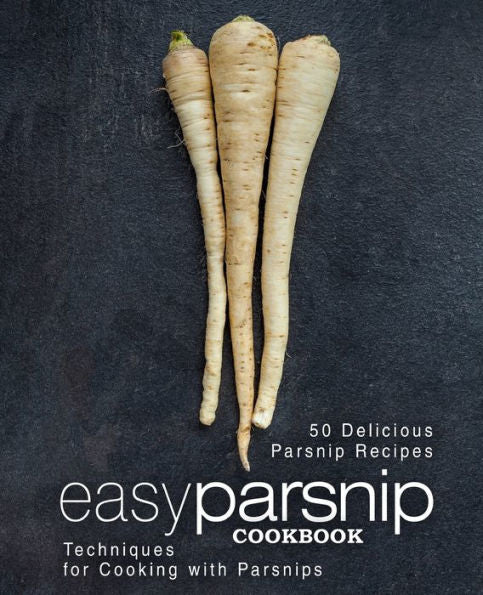Easy Parsnip Cookbook: 50 Delicious Parsnip Recipes; Techniques For Cooking With Parsnips
