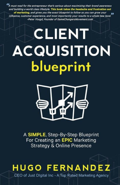 The Client Acquisition Blueprint: A Simple, Step-By-Step Blueprint For Creating An Epic Marketing Strategy & Online Presence