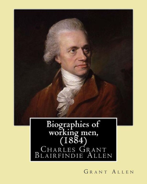 Biographies Of Working Men, (1884). By: Grant Allen: Charles Grant Blairfindie Allen (February 24, 1848 – October 25, 1899) Was A Canadian Science ... And A Proponent Of The Theory Of Evolution.