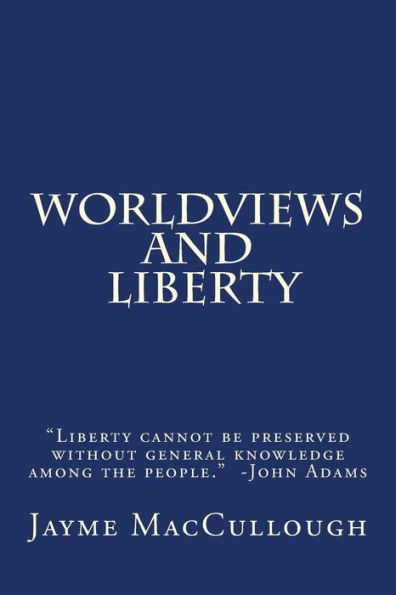 Worldviews And Liberty: "Liberty Cannot Be Preserved Without General Knowledge Among The People." -John Adams (The Liberty Series)