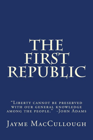 The First Republic: "Liberty Cannot Be Preserved With Our General Knowledge Among The People." -John Adams (The Liberty Series)