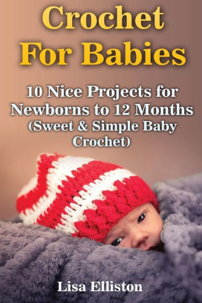 Crochet For Babies: 10 Nice Projects For Newborns To 12 Months (Sweet & Simple Baby Crochet)