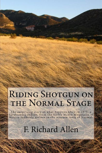 Riding Shotgun On The Normal Stage: The Surprising Story Of What Happens When In 1875, A Tarahumara Indian, From The Sierra Madre Mountains Of Mexico Suddenly Arrives In The Western Town Of Normal.