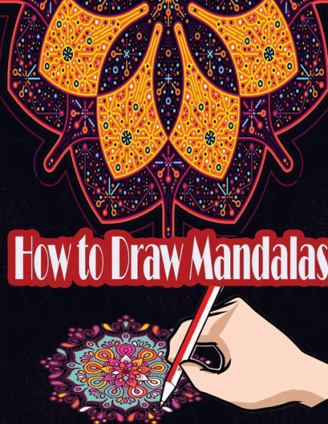 How To Draw Mandalas: How To Draw, Paint And Color Expressive Mandala Art (Learn How To Draw Mandalas With Step-By-Step Tutorial)
