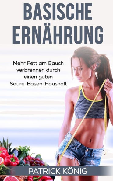 Basische ErnAhrung: Mehr Fett Am Bauch Verbrennen Durch Einen Guten SAure-Basen-Haushalt (German Edition)