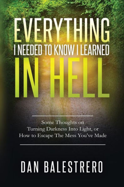 Everything I Needed To Know I Learned In Hell: Some Thoughts On Turning Darkness Into Light, Or How To Escape The Mess You'Ve Made