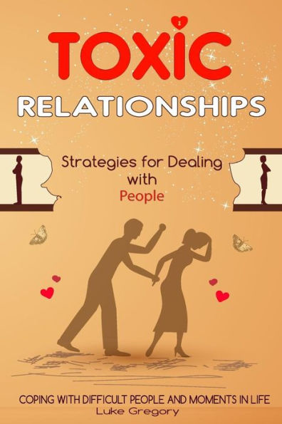 Toxic Relationships: Strategies For Dealing With People That Are Difficult And How To Deal With Toxic Personalities And People In Life