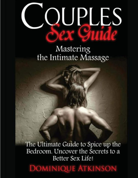 Couples Sex Guide: Mastering The Intimate Massage:: The Ultimate Guide To Spicing Up The Bedroom: Uncover The Secrets To A Better Sex Life ! (Sex Improvement)