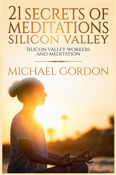 21 Secrets Of Meditations Silicon Valley: Silicon Valley Work And Meditation