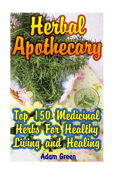 Herbal Apothecary: Top 150 Medicinal Herbs For Healthy Living And Healing