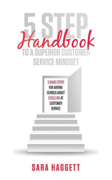 5 Step Handbook To A Superior Customer Service Mindset: 5 Basic Steps For Anyone Serious About Excelling In Customer Service