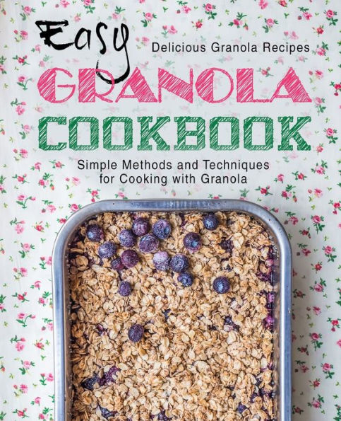 Easy Granola Cookbook: Delicious Granola Recipes; Simple Methods And Techniques For Cooking With Granola