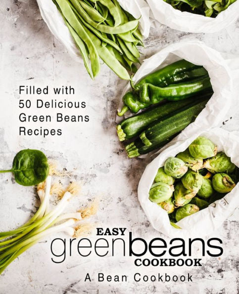 Easy Green Beans Cookbook: A Bean Cookbook; Filled With 50 Delicious Green Beans Recipes