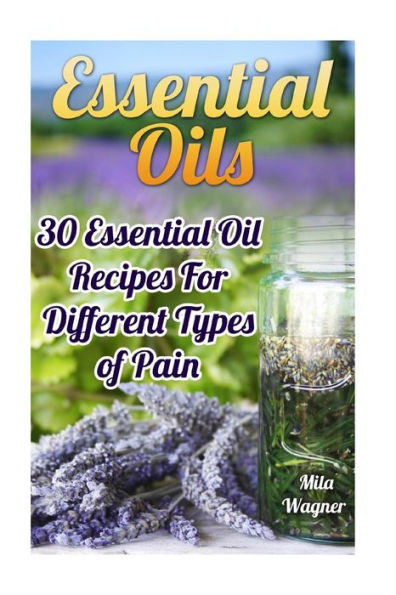 Essential Oils: 30 Essential Oil Recipes For Different Types Of Pain