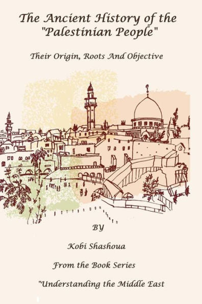 The Ancient History Of The "Palestinian People": The Palestinians - Their Origin, Their Roots, Their Objective (Understanding The Middle East)