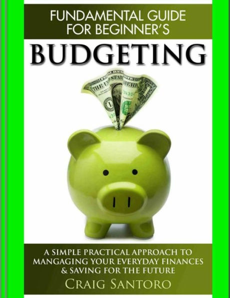 Budgeting: The Fundamental Guide For Beginners.: A Simple Plactical Approach To Managing Your Money, Investing & Saving For The Future. (Business Investing Basics Self Help Inspiration