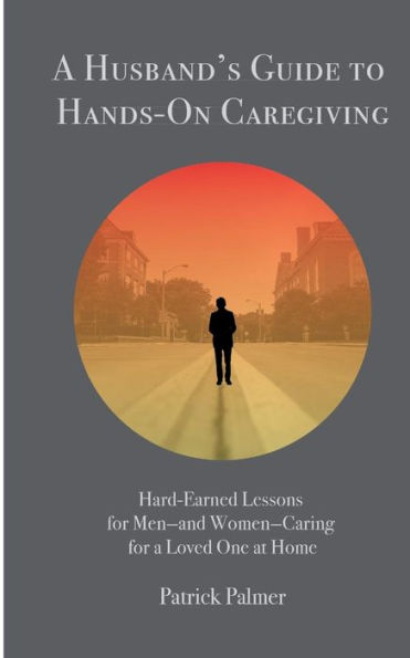 A Husband's Guide To Hands-On Caregiving: Hard-Earned Lessons For Men?And Women?Caring For A Loved One At Home