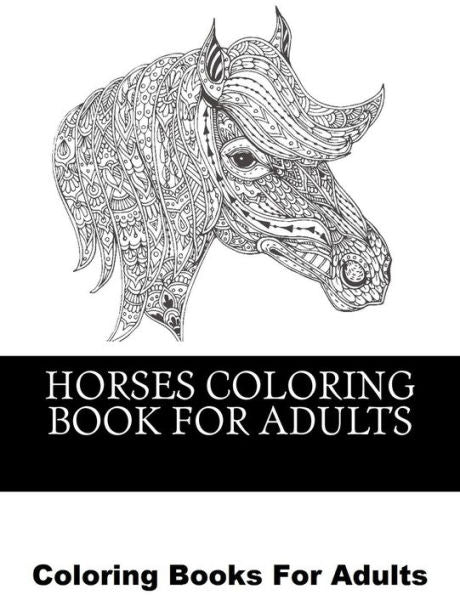Horses Coloring Book For Adults: Beautiful Horse Coloring Designs For Men, Women And Teens (Horses Coloring Book For Grownups)