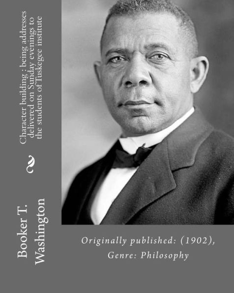 Character Building : Being Addresses Delivered On Sunday Evenings To The Students Of Tuskegee Institute By: Booker T. Washington: Originally Published: (1902), Genre: Philosophy