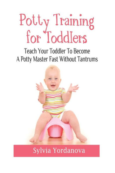 Potty Training For Toddlers: Teach Your Toddler To Become A Potty Master Fast Without Tantrums