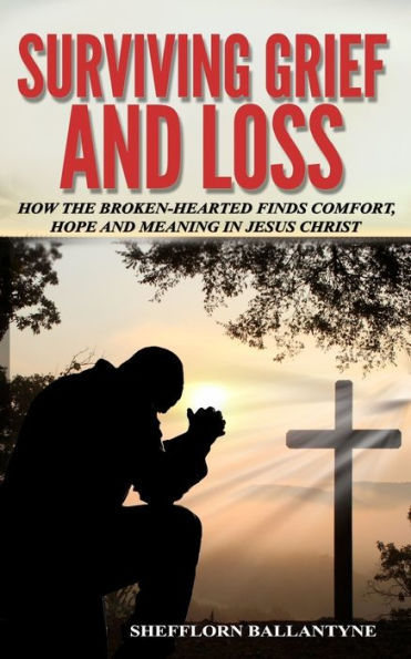 Surviving Grief And Loss: How The Broken-Hearted Finds Comfort, Hope And Meaning In Jesus Christ