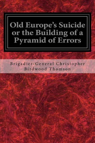 Old Europe's Suicide Or The Building Of A Pyramid Of Errors: An Account Of Certain Events In Europe During The Period 1912-1919