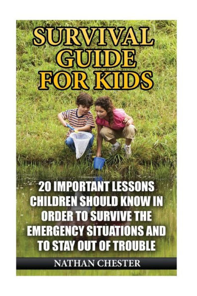 Survival Guide For Kids: 20 Important Lessons Children Should Know In Order To Survive The Emergency Situations And To Stay Out Of Trouble