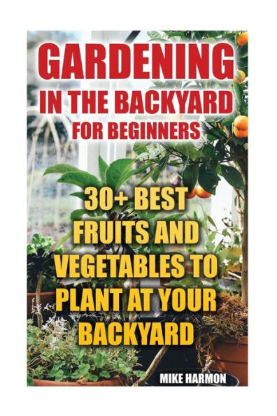 Gardening In The Backyard For Beginners:30+ Best Fruits And Vegetables To Plant At Your Backyard: (Gardening Books, Better Homes Gardens)