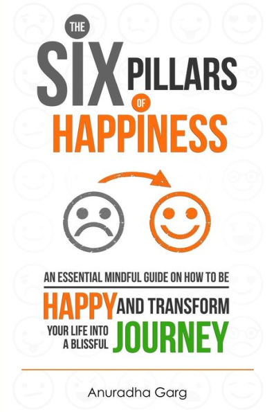 The Six Pillars Of Happiness: An Essential Mindful Guide On How To Be Happy And Transform Your Life Into A Blissful Journey