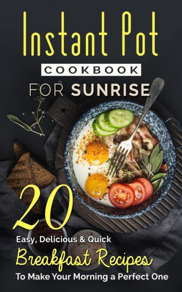 Instant Pot Cookbook For Sunrise: 20 Easy, Delicious & Quick Breakfast Recipes To Make Your Morning A Perfect One (Instant Pot Recipes For A Wonderful Day)