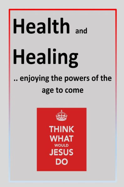 Health And Healing: ..Enjoying The Powers Of The Age To Come