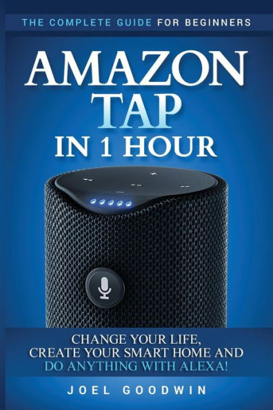 Amazon Tap In 1 Hour: The Complete Guide For Beginners - Change Your Life, Create Your Smart Home And Do Any-Thing With Alexa!