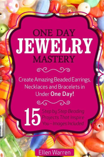 Beading: One Day Jewelry Mastery: Create Amazing Beaded Earrings, Necklaces And Bracelets In Under 1 Day! 15 Step By Step Beading Projects That Inspire You – Images Included (Crafts For Everybody)