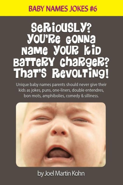 Seriously? You'Re Gonna Name Your Kid Battery Charger? That's Revolting!: Unique Baby Names Parents Should Never Give Their Kids As Jokes, Puns, One ... Comedy And Silliness. (Baby Names Jokes)